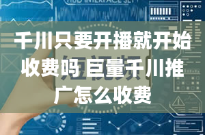 千川只要开播就开始收费吗 巨量千川推广怎么收费