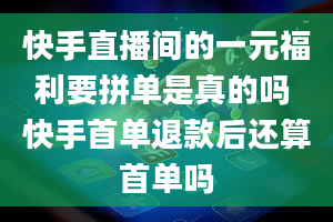 快手直播间的一元福利要拼单是真的吗 快手首单退款后还算首单吗