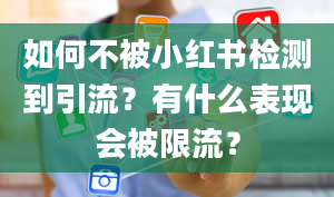 如何不被小红书检测到引流？有什么表现会被限流？