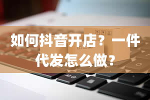 如何抖音开店？一件代发怎么做？