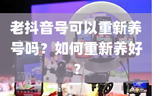 老抖音号可以重新养号吗？如何重新养好？