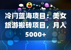 冷门蓝海项目：美女旅游搬砖项目，月入5000+