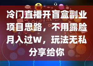 冷门直播开盲盒副业项目思路，不用露脸月入过W，玩法无私分享给你