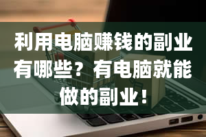 利用电脑赚钱的副业有哪些？有电脑就能做的副业！