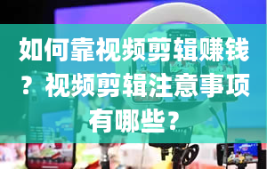 如何靠视频剪辑赚钱？视频剪辑注意事项有哪些？