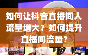 如何让抖音直播间人流量增大？如何提升直播间流量？