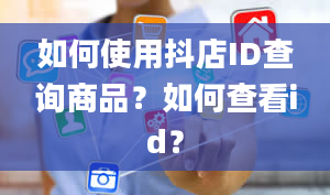 如何使用抖店ID查询商品？如何查看id？