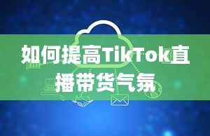 如何提高TikTok直播带货气氛