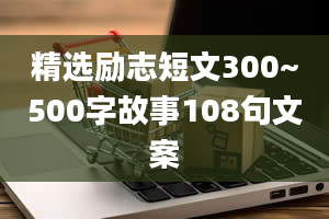 精选励志短文300~500字故事108句文案