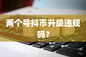 两个号抖币升级违规吗？