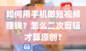 如何用手机做短视频赚钱？怎么二次剪辑才算原创？