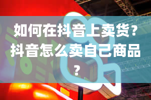 如何在抖音上卖货？抖音怎么卖自己商品？