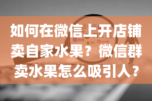 如何在微信上开店铺卖自家水果？微信群卖水果怎么吸引人？