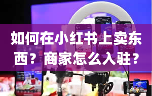 如何在小红书上卖东西？商家怎么入驻？