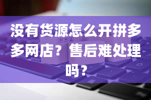 没有货源怎么开拼多多网店？售后难处理吗？