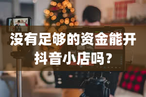 没有足够的资金能开抖音小店吗？