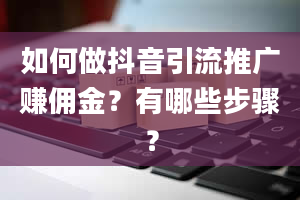 如何做抖音引流推广赚佣金？有哪些步骤？