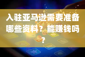 入驻亚马逊需要准备哪些资料？能赚钱吗？