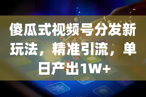 傻瓜式视频号分发新玩法，精准引流，单日产出1W+