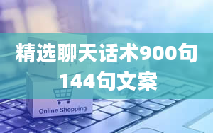 精选聊天话术900句144句文案