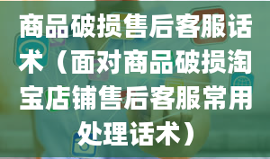 商品破损售后客服话术（面对商品破损淘宝店铺售后客服常用处理话术）