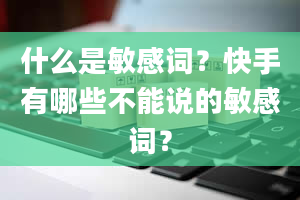 什么是敏感词？快手有哪些不能说的敏感词？