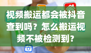 视频搬运都会被抖音查到吗？怎么搬运视频不被检测到？