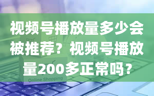 视频号播放量多少会被推荐？视频号播放量200多正常吗？