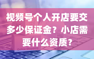 视频号个人开店要交多少保证金？小店需要什么资质？