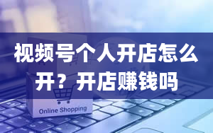 视频号个人开店怎么开？开店赚钱吗