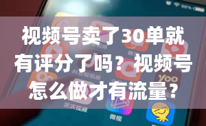 视频号卖了30单就有评分了吗？视频号怎么做才有流量？