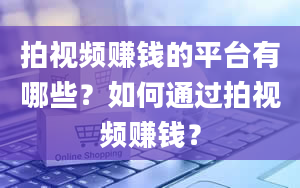 拍视频赚钱的平台有哪些？如何通过拍视频赚钱？