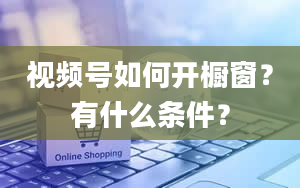 视频号如何开橱窗？有什么条件？