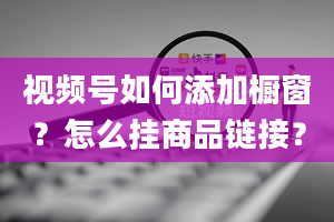 视频号如何添加橱窗？怎么挂商品链接？