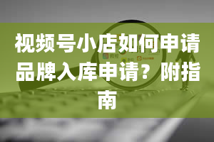 视频号小店如何申请品牌入库申请？附指南