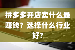 拼多多开店卖什么最赚钱？选择什么行业好？