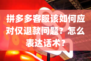 拼多多客服该如何应对仅退款问题？怎么表达话术？