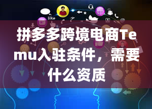 拼多多跨境电商Temu入驻条件，需要什么资质