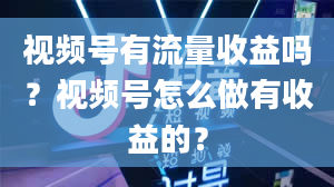 视频号有流量收益吗？视频号怎么做有收益的？