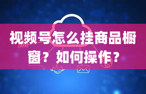 视频号怎么挂商品橱窗？如何操作？