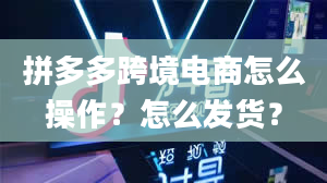 拼多多跨境电商怎么操作？怎么发货？