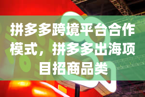 拼多多跨境平台合作模式，拼多多出海项目招商品类