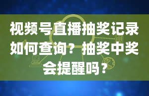 视频号直播抽奖记录如何查询？抽奖中奖会提醒吗？