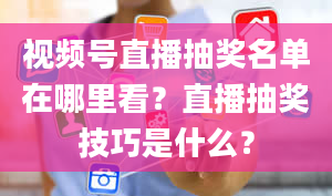 视频号直播抽奖名单在哪里看？直播抽奖技巧是什么？