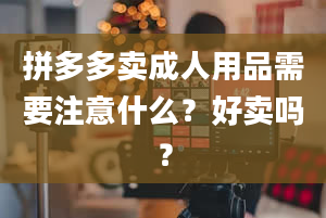 拼多多卖成人用品需要注意什么？好卖吗？