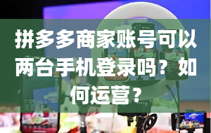 拼多多商家账号可以两台手机登录吗？如何运营？