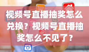 视频号直播抽奖怎么兑换？视频号直播抽奖怎么不见了？