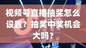 视频号直播抽奖怎么设置？抽奖中奖机会大吗？