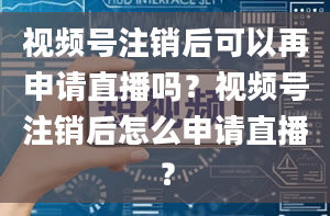 视频号注销后可以再申请直播吗？视频号注销后怎么申请直播？