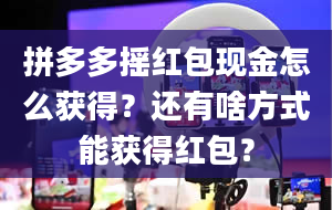 拼多多摇红包现金怎么获得？还有啥方式能获得红包？